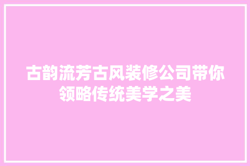 古韵流芳古风装修公司带你领略传统美学之美