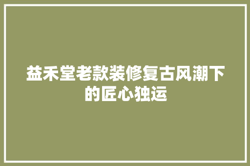 益禾堂老款装修复古风潮下的匠心独运