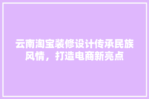 云南淘宝装修设计传承民族风情，打造电商新亮点
