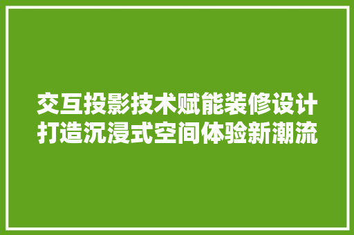 交互投影技术赋能装修设计打造沉浸式空间体验新潮流