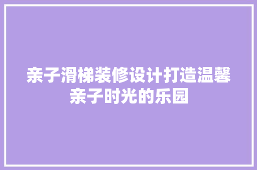 亲子滑梯装修设计打造温馨亲子时光的乐园