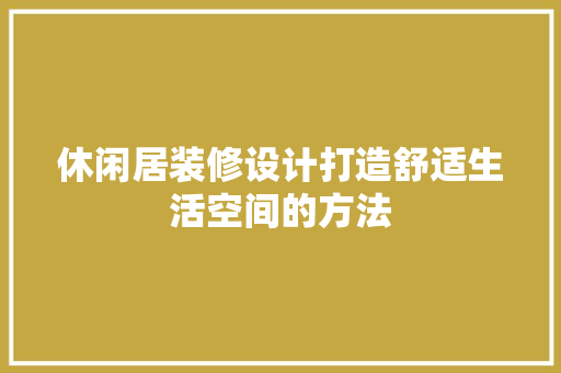 休闲居装修设计打造舒适生活空间的方法