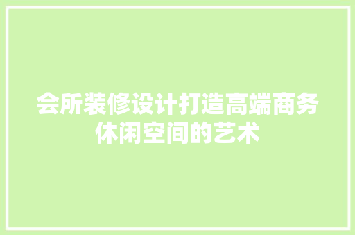 会所装修设计打造高端商务休闲空间的艺术