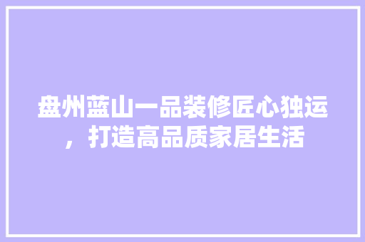 盘州蓝山一品装修匠心独运，打造高品质家居生活