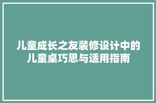儿童成长之友装修设计中的儿童桌巧思与适用指南