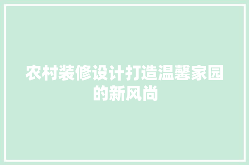 农村装修设计打造温馨家园的新风尚