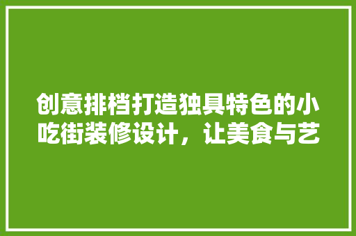 创意排档打造独具特色的小吃街装修设计，让美食与艺术完美融合
