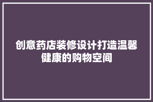 创意药店装修设计打造温馨健康的购物空间  第1张