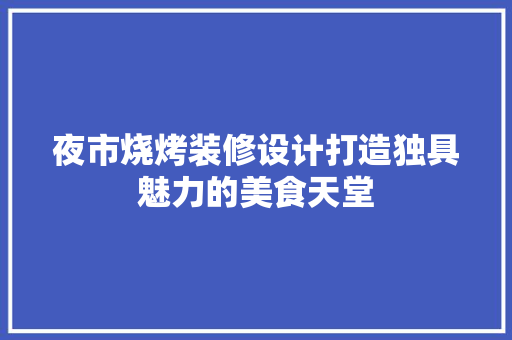 夜市烧烤装修设计打造独具魅力的美食天堂