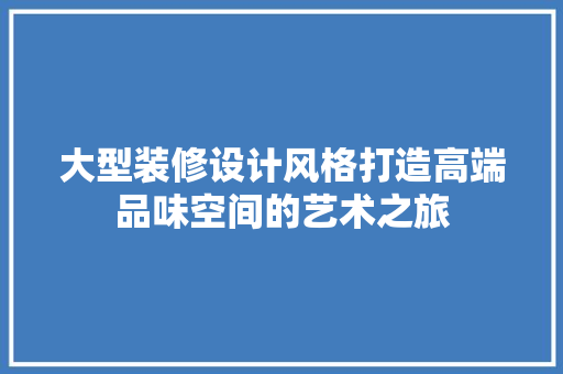 大型装修设计风格打造高端品味空间的艺术之旅