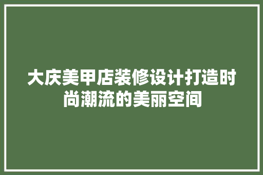 大庆美甲店装修设计打造时尚潮流的美丽空间