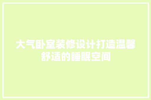 大气卧室装修设计打造温馨舒适的睡眠空间