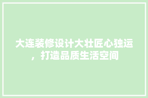 大连装修设计大壮匠心独运，打造品质生活空间