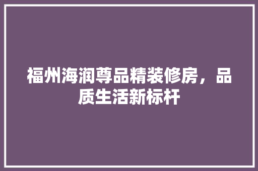 福州海润尊品精装修房，品质生活新标杆
