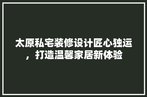 太原私宅装修设计匠心独运，打造温馨家居新体验