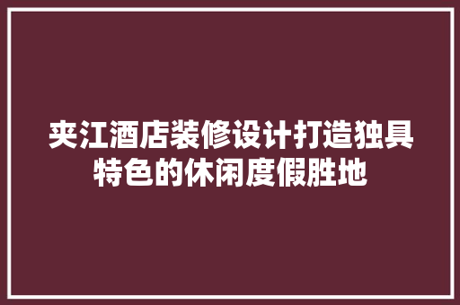 夹江酒店装修设计打造独具特色的休闲度假胜地