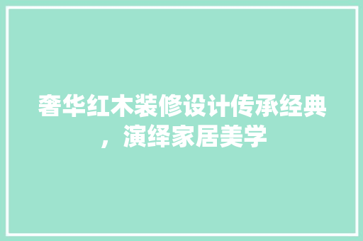 奢华红木装修设计传承经典，演绎家居美学