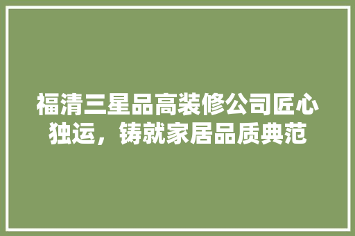 福清三星品高装修公司匠心独运，铸就家居品质典范