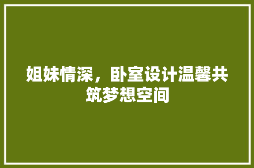 姐妹情深，卧室设计温馨共筑梦想空间
