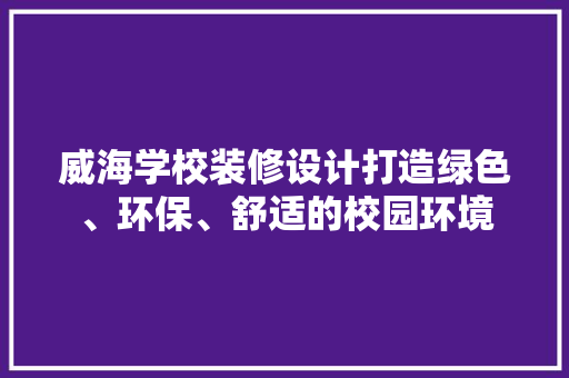 威海学校装修设计打造绿色、环保、舒适的校园环境