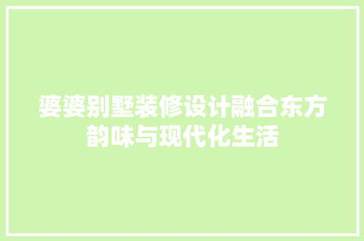 婆婆别墅装修设计融合东方韵味与现代化生活