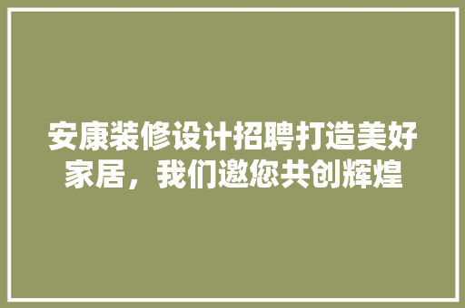 安康装修设计招聘打造美好家居，我们邀您共创辉煌