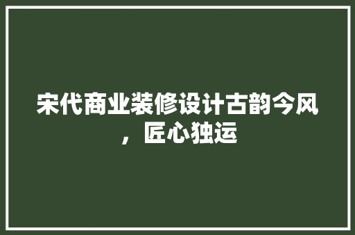 宋代商业装修设计古韵今风，匠心独运