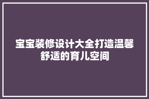 宝宝装修设计大全打造温馨舒适的育儿空间