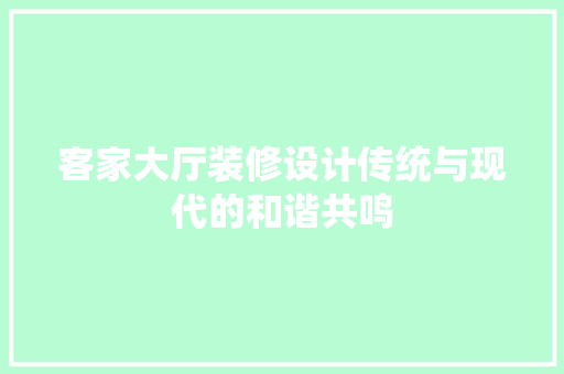 客家大厅装修设计传统与现代的和谐共鸣