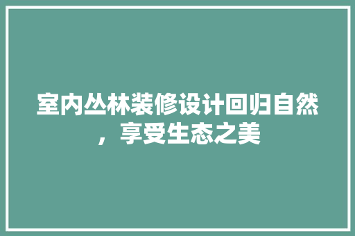 室内丛林装修设计回归自然，享受生态之美