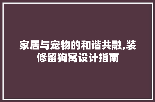 家居与宠物的和谐共融,装修留狗窝设计指南