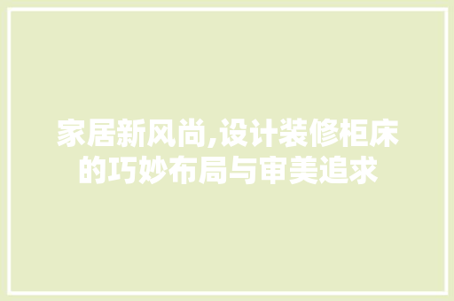 家居新风尚,设计装修柜床的巧妙布局与审美追求