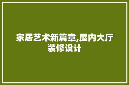 家居艺术新篇章,屋内大厅装修设计