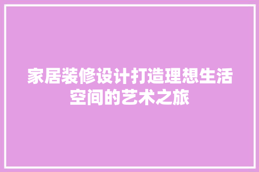 家居装修设计打造理想生活空间的艺术之旅