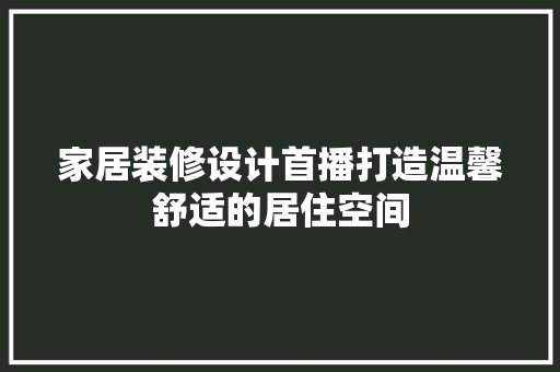 家居装修设计首播打造温馨舒适的居住空间