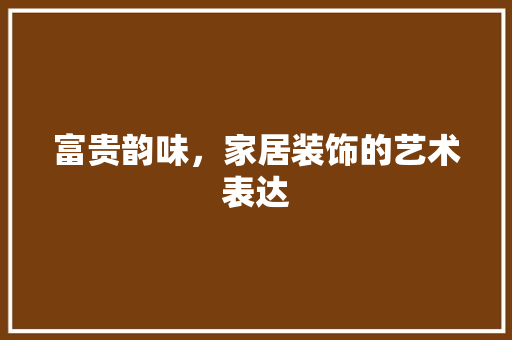 富贵韵味，家居装饰的艺术表达