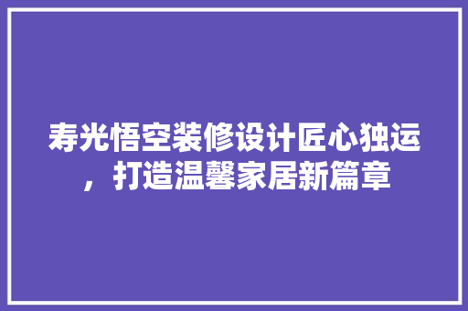 寿光悟空装修设计匠心独运，打造温馨家居新篇章