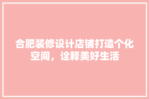 合肥装修设计店铺打造个化空间，诠释美好生活
