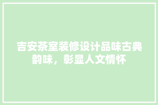 吉安茶室装修设计品味古典韵味，彰显人文情怀