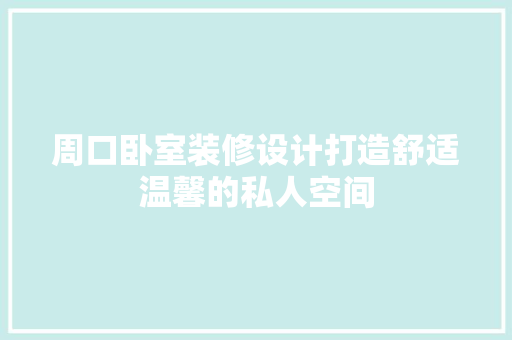 周口卧室装修设计打造舒适温馨的私人空间