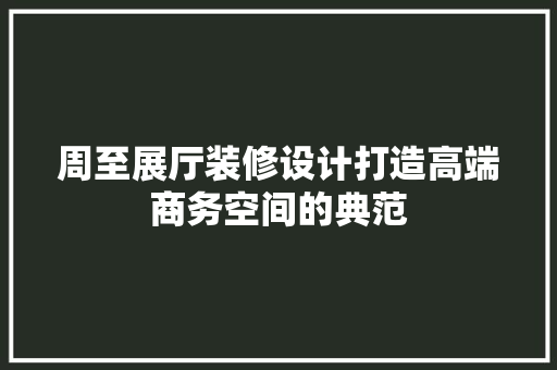 周至展厅装修设计打造高端商务空间的典范