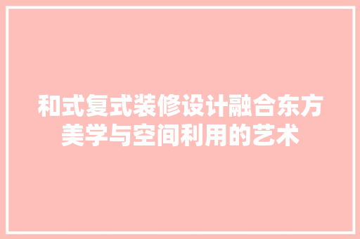和式复式装修设计融合东方美学与空间利用的艺术