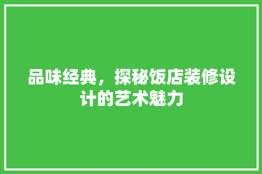 品味经典，探秘饭店装修设计的艺术魅力