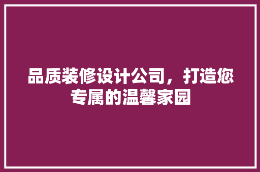 品质装修设计公司，打造您专属的温馨家园