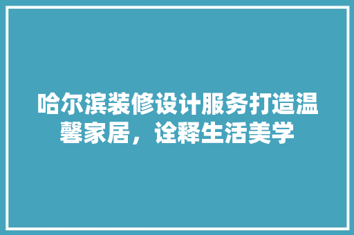 哈尔滨装修设计服务打造温馨家居，诠释生活美学