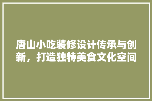 唐山小吃装修设计传承与创新，打造独特美食文化空间