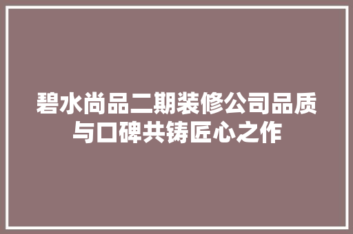 碧水尚品二期装修公司品质与口碑共铸匠心之作