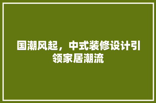 国潮风起，中式装修设计引领家居潮流