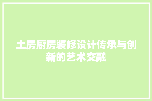 土房厨房装修设计传承与创新的艺术交融