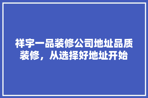 祥宇一品装修公司地址品质装修，从选择好地址开始